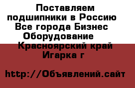 Поставляем подшипники в Россию - Все города Бизнес » Оборудование   . Красноярский край,Игарка г.